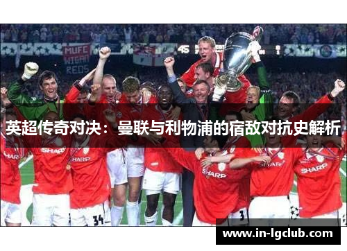 英超传奇对决：曼联与利物浦的宿敌对抗史解析