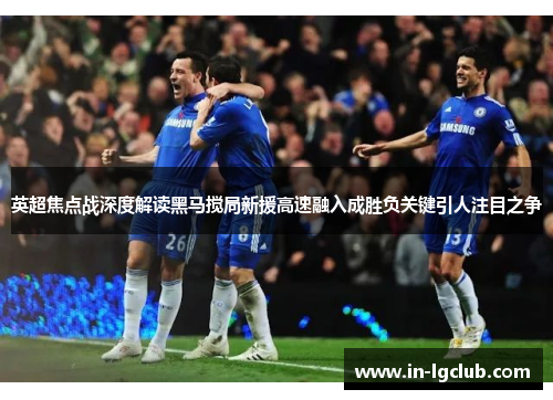 英超焦点战深度解读黑马搅局新援高速融入成胜负关键引人注目之争