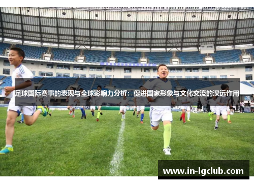 足球国际赛事的表现与全球影响力分析：促进国家形象与文化交流的深远作用