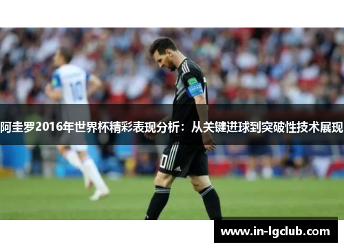 阿圭罗2016年世界杯精彩表现分析：从关键进球到突破性技术展现