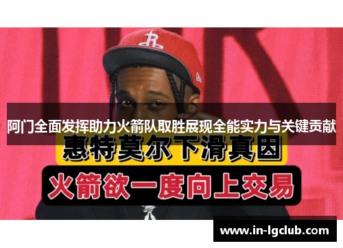 阿门全面发挥助力火箭队取胜展现全能实力与关键贡献