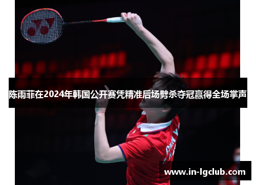 陈雨菲在2024年韩国公开赛凭精准后场劈杀夺冠赢得全场掌声