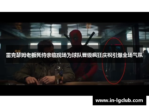 雷克瑟姆老板死侍亲临现场为球队晋级疯狂庆祝引爆全场气氛
