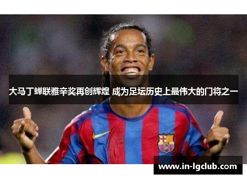 大马丁蝉联雅辛奖再创辉煌 成为足坛历史上最伟大的门将之一