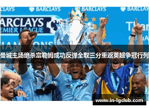 曼城主场绝杀富勒姆成功反弹全取三分重返英超争冠行列