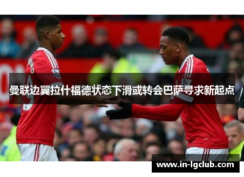 曼联边翼拉什福德状态下滑或转会巴萨寻求新起点