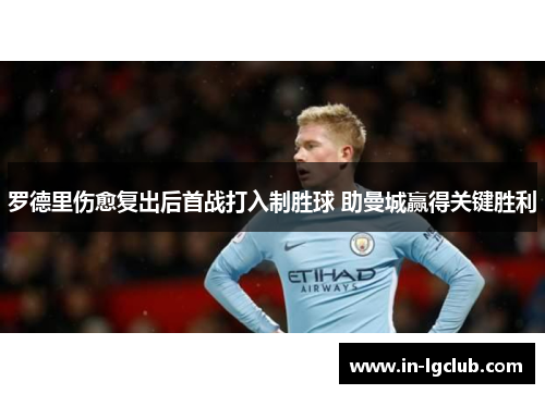 罗德里伤愈复出后首战打入制胜球 助曼城赢得关键胜利