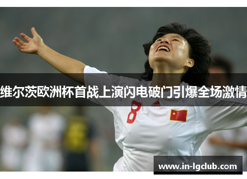 维尔茨欧洲杯首战上演闪电破门引爆全场激情 维尔茨欧洲杯首战上演闪电破门引爆全场激情
