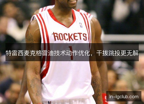 特雷西麦克格雷迪技术动作优化，干拔跳投更无解