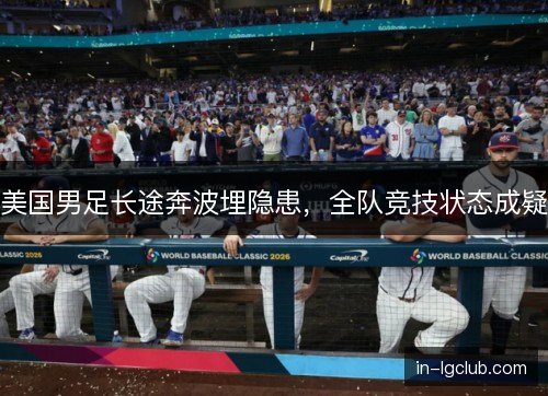 美国男足长途奔波埋隐患,全队竞技状态成疑 美国男足长途奔波埋隐患,全队竞技状态成疑