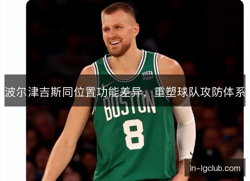 波尔津吉斯同位置功能差异，重塑球队攻防体系