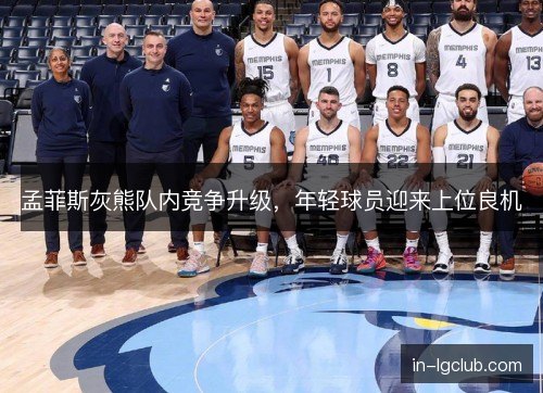 孟菲斯灰熊队内竞争升级,年轻球员迎来上位良机 孟菲斯灰熊队内竞争升级,年轻球员迎来上位良机